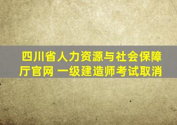 四川省人力资源与社会保障厅官网 一级建造师考试取消